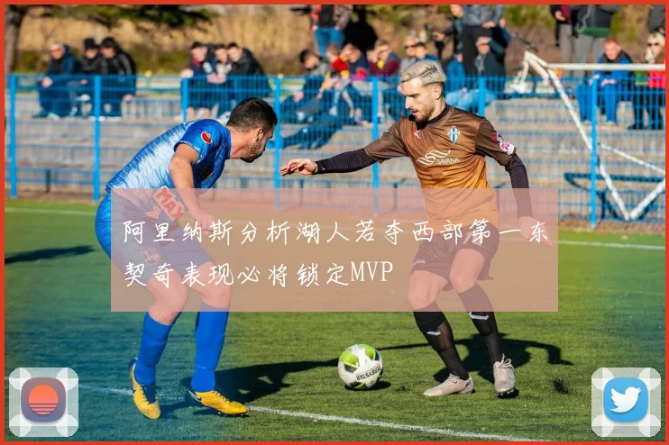 阿里纳斯分析湖人若夺西部第一东契奇表现必将锁定MVP