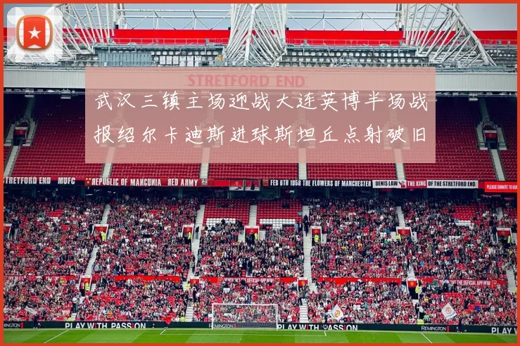 武汉三镇主场迎战大连英博半场战报绍尔卡迪斯进球斯坦丘点射破旧主