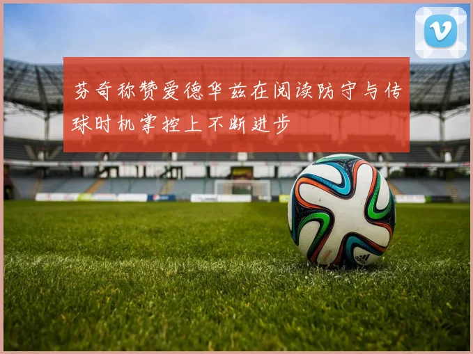 芬奇称赞爱德华兹在阅读防守与传球时机掌控上不断进步
