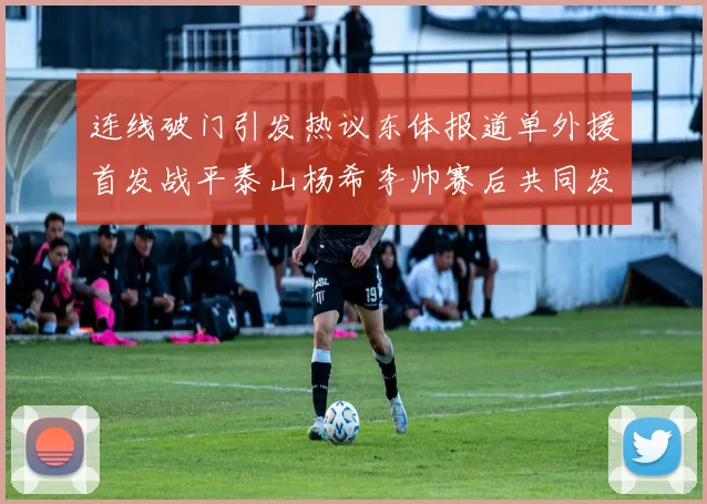连线破门引发热议东体报道单外援首发战平泰山杨希李帅赛后共同发红包庆祝