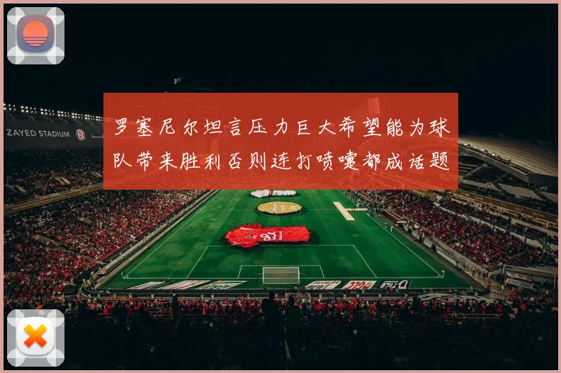 罗塞尼尔坦言压力巨大希望能为球队带来胜利否则连打喷嚏都成话题
