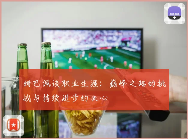 姆巴佩谈职业生涯：巅峰之路的挑战与持续进步的决心