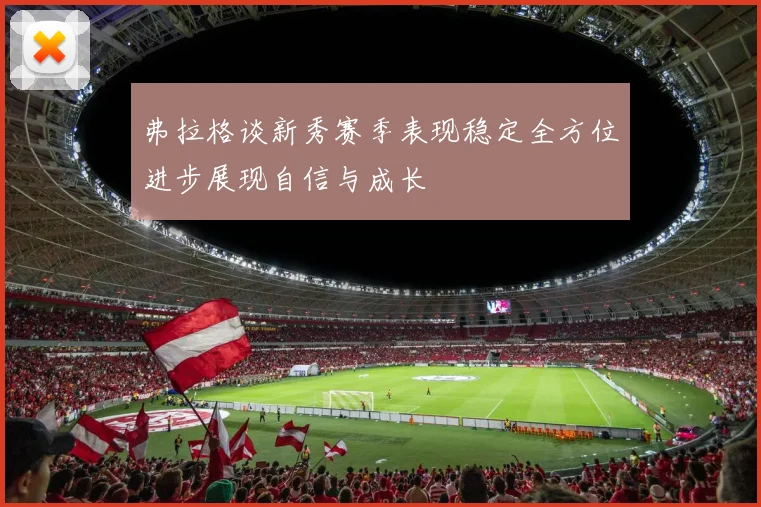 弗拉格谈新秀赛季表现稳定全方位进步展现自信与成长