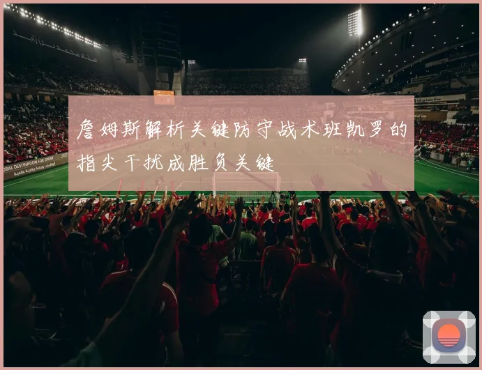 詹姆斯解析关键防守战术班凯罗的指尖干扰成胜负关键