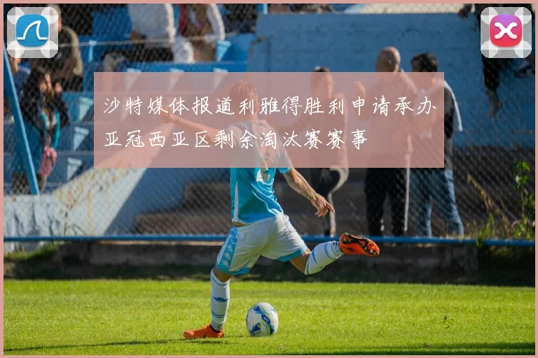 沙特媒体报道利雅得胜利申请承办亚冠西亚区剩余淘汰赛赛事