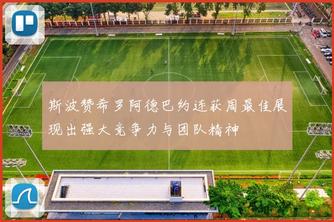 斯波赞希罗阿德巴约连获周最佳展现出强大竞争力与团队精神