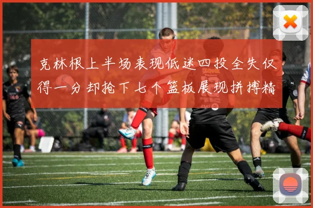克林根上半场表现低迷四投全失仅得一分却抢下七个篮板展现拼搏精神