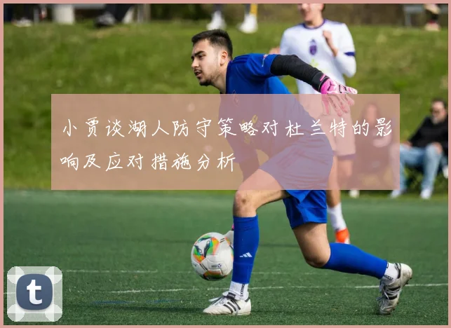 小贾谈湖人防守策略对杜兰特的影响及应对措施分析