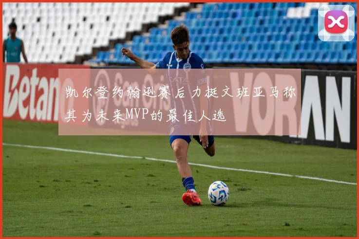 凯尔登约翰逊赛后力挺文班亚马称其为未来MVP的最佳人选
