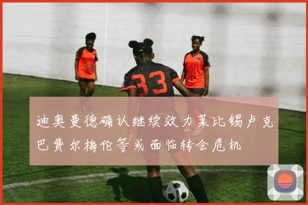 迪奥曼德确认继续效力莱比锡卢克巴费尔梅伦等或面临转会危机