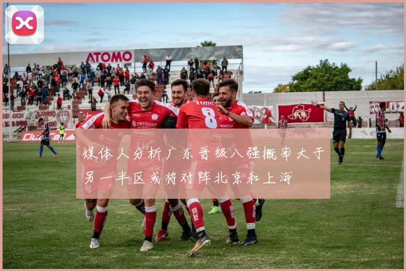 媒体人分析广东晋级八强概率大于另一半区或将对阵北京和上海